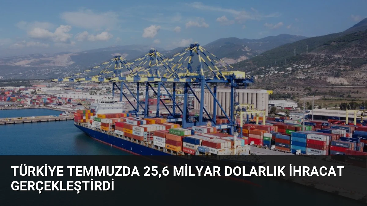 Türkiye Temmuzda 25,6 Milyar Dolarlık İhracat Gerçekleştirdi