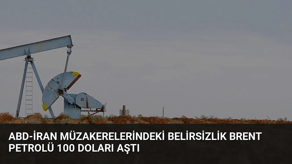 ABD-İran Müzakerelerindeki Belirsizlik Brent Petrolü 100 Doları Aştı