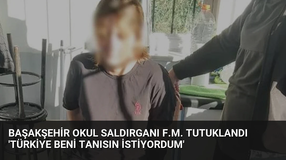 Başakşehir Okul Saldırganı F.M. Tutuklandı ‘Türkiye Beni Tanısın İstiyordum’